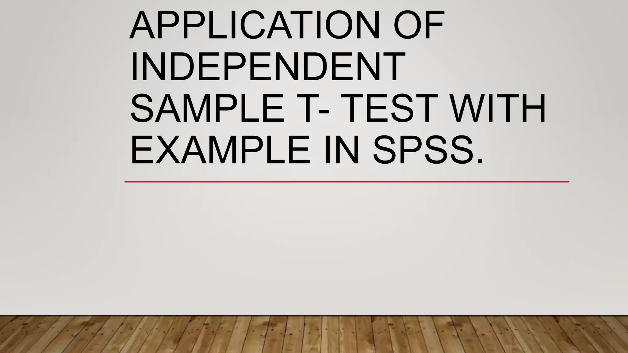 APPLICATION OF
INDEPENDENT
SAMPLE T- TEST WITH
EXAMPLE IN SPSS.
 
