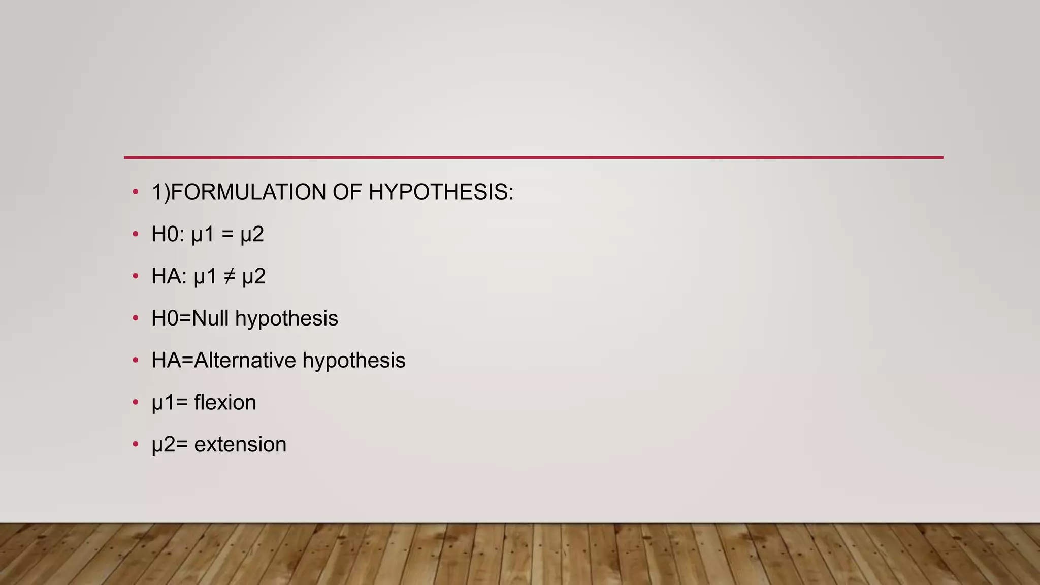 • 1)FORMULATION OF HYPOTHESIS:
• H0: µ1 = µ2
• HA: µ1 ≠ µ2
• H0=Null hypothesis
• HA=Alternative hypothesis
• µ1= flexion
• µ2= extension
 