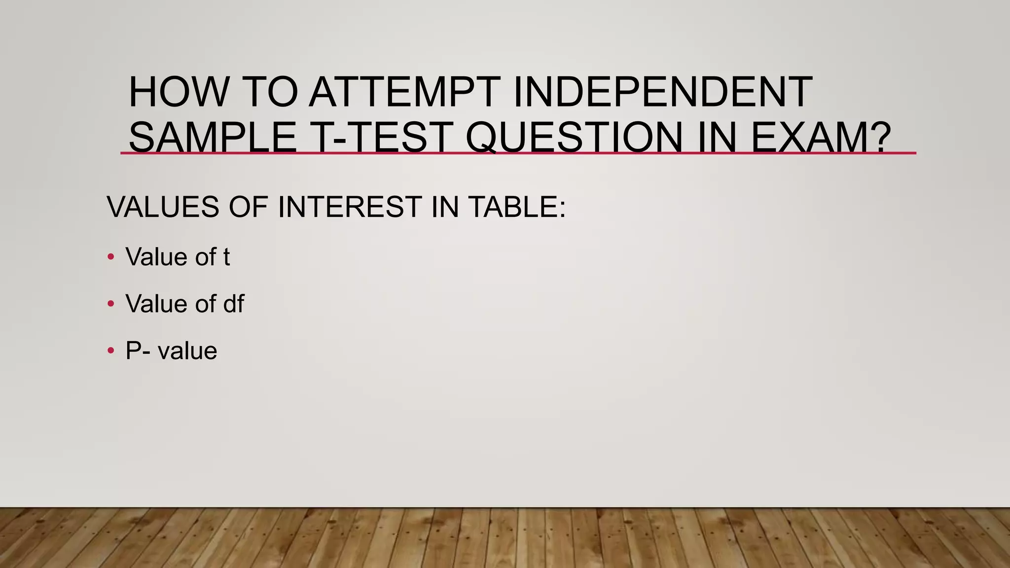 HOW TO ATTEMPT INDEPENDENT
SAMPLE T-TEST QUESTION IN EXAM?
VALUES OF INTEREST IN TABLE:
• Value of t
• Value of df
• P- value
 