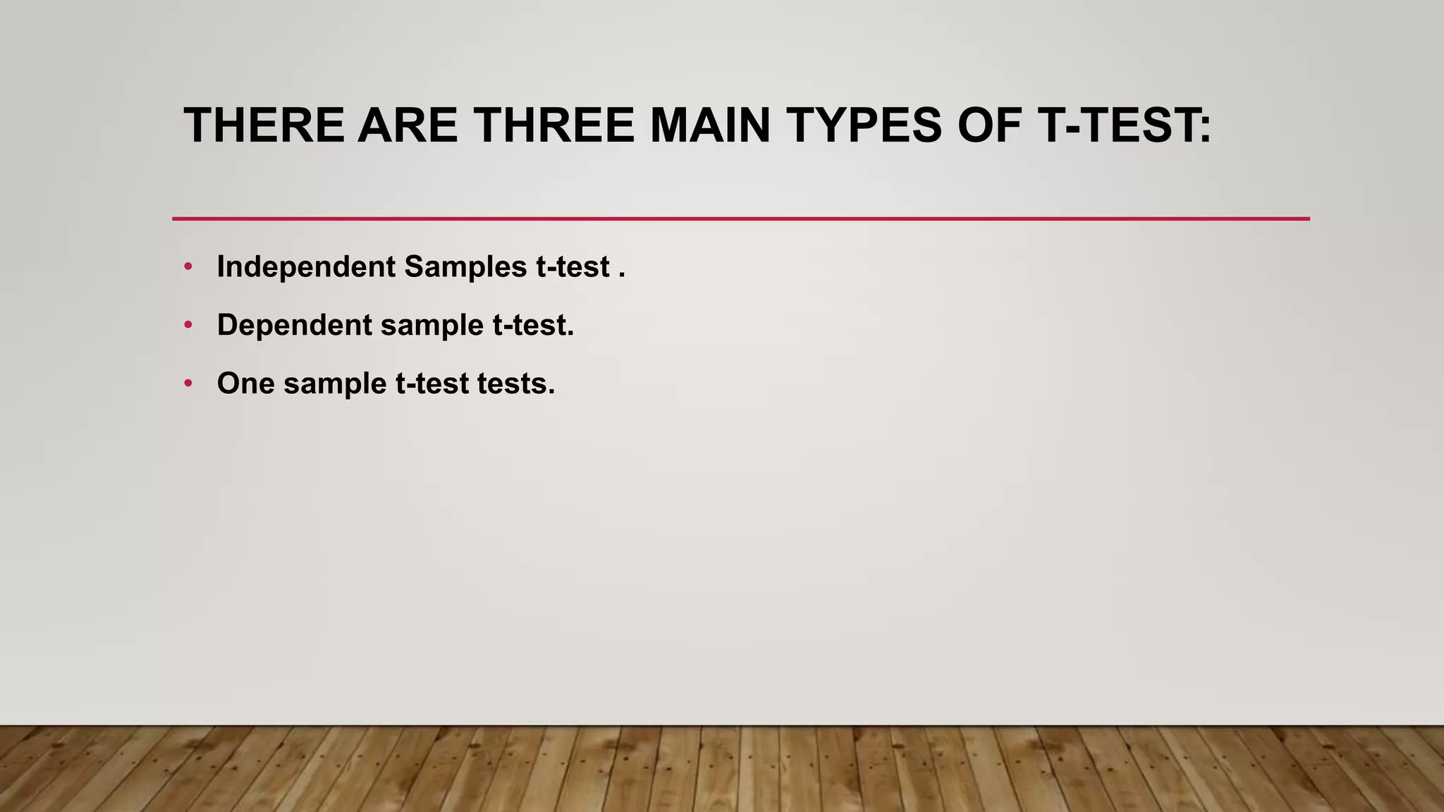 THERE ARE THREE MAIN TYPES OF T-TEST:
• Independent Samples t-test .
• Dependent sample t-test.
• One sample t-test tests.
 