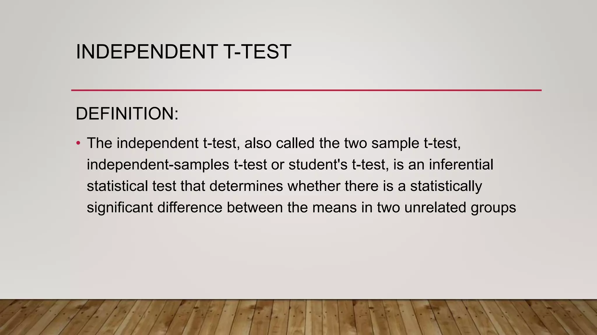 INDEPENDENT T-TEST
DEFINITION:
• The independent t-test, also called the two sample t-test,
independent-samples t-test or student's t-test, is an inferential
statistical test that determines whether there is a statistically
significant difference between the means in two unrelated groups
 