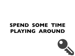 SPEND SOME TIME
PLAYING AROUND
 
