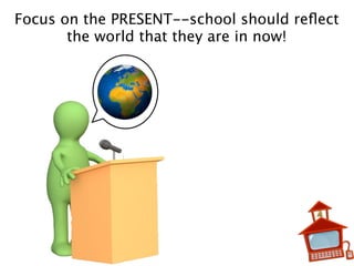 Focus on the PRESENT--school should reﬂect
the world that they are in now!
 