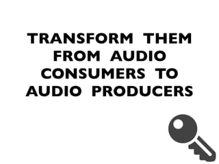 TRANSFORM THEM
FROM AUDIO
CONSUMERS TO
AUDIO PRODUCERS
 