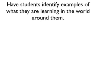 Have students identify examples of
what they are learning in the world
around them.
 
