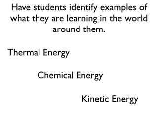 Chemical Energy
Thermal Energy
Kinetic Energy
Have students identify examples of
what they are learning in the world
around them.
 