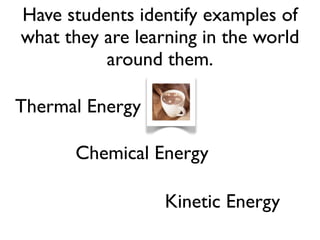 Chemical Energy
Thermal Energy
Kinetic Energy
Have students identify examples of
what they are learning in the world
around them.
 