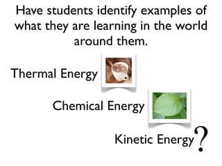 Chemical Energy
Thermal Energy
Kinetic Energy
Have students identify examples of
what they are learning in the world
around them.
 
