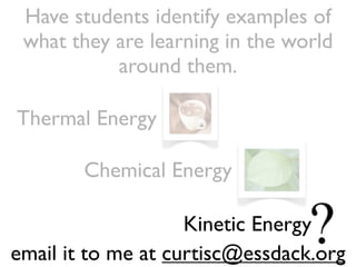 Chemical Energy
Thermal Energy
Kinetic Energy
Have students identify examples of
what they are learning in the world
around them.
email it to me at curtisc@essdack.org
 