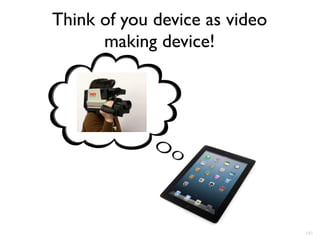 181
Think of you device as video
making device!
 