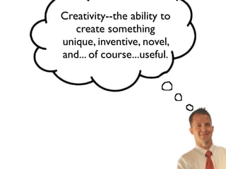 Creativity--the ability to
create something
unique, inventive, novel,
and... of course...useful.
 