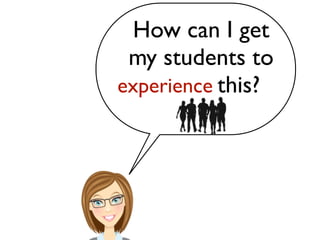 How can I get
my students to
learn this?experience
 