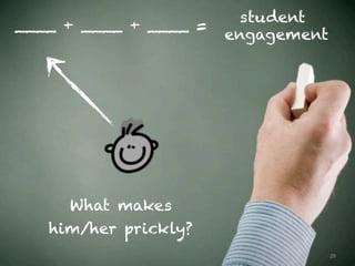 29
____ + ____ + ____ =
engagement
student
What makes
him/her prickly?
 