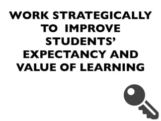 WORK STRATEGICALLY
TO IMPROVE
STUDENTS’
EXPECTANCY AND
VALUE OF LEARNING
 