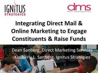 Integrating Direct Mail &
Online Marketing to Engage
Constituents & Raise Funds
Dean Sanberg, Direct Marketing Services
Kimberly L. Sanberg, Ignitus Strategies
 