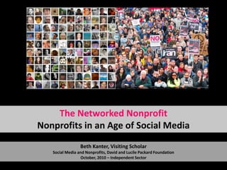 The Networked NonprofitNonprofits in an Age of Social Media Beth Kanter, Visiting ScholarSocial Media and Nonprofits, David and Lucile Packard FoundationOctober, 2010 – Independent Sector 