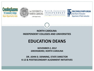 NORTH CAROLINA
 INDEPENDENT COLLEGES AND UNIVERSITIES

     EDUCATION DEANS
            NOVEMBER 2, 2012
       GREENSBORO, NORTH CAROLINA

    DR. JOHN D. DENNING, STATE DIRECTOR
K-12 & POSTSECONDARY ALIGNMENT INITIATIVES
 