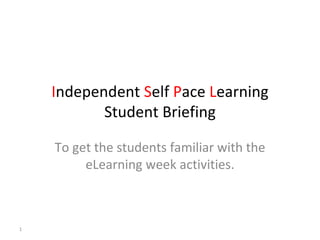 Independent Self Pace Learning
           Student Briefing

    To get the students familiar with the
         eLearning week activities.



1
 