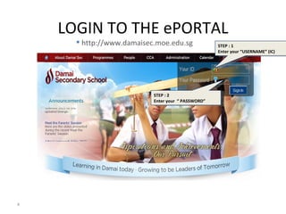LOGIN TO THE ePORTAL
       http://www.damaisec.moe.edu.sg              STEP : 1
                                                    Enter your “USERNAME” (IC)




                           STEP : 2
                           Enter your “ PASSWORD”




4
 