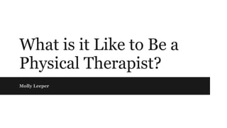 What is it Like to Be a
Physical Therapist?
Molly Leeper
 