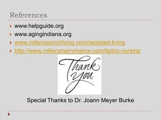 References
   www.helpguide.org
   www.agingindiana.org
   www.millersseniorliving.com/assisted-living
   http://www.millersmerrymanor.com/tipton-nursing




        Special Thanks to Dr. Joann Meyer Burke
 
