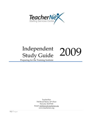 Independent
           Study Guide
         Preparing for the Training Institute
                                                            2009



                                   TeacherNex
                          744 Broad Street, 16th Floor
                                Newark, NJ 07102
                        Email: info@newark.teachernex.org
                             www.teachernex.org

1|Page
 