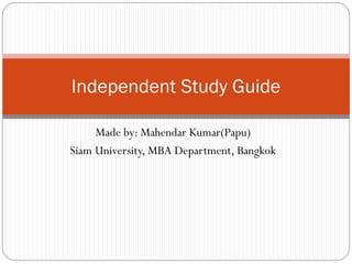 Made by: Mahendar Kumar(Papu)
Siam University, MBA Department, Bangkok
Independent Study Guide
 