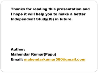 Thanks for reading this presentation and
I hope it will help you to make a better
Independent Study(IS) in future.
Author:
Mahendar Kumar(Papu)
Email: mahendarkumar580@gmail.com
 