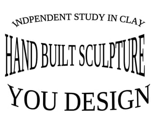 INDPENDENT STUDY IN CLAY HAND BUILT SCULPTURE YOU DESIGN 