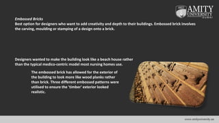 Embossed Bricks
Best option for designers who want to add creativity and depth to their buildings. Embossed brick involves
the carving, moulding or stamping of a design onto a brick.
The embossed brick has allowed for the exterior of
the building to look more like wood planks rather
than brick. Three different embossed patterns were
utilised to ensure the 'timber' exterior looked
realistic.
Designers wanted to make the building look like a beach house rather
than the typical medico-centric model most nursing homes use.
 
