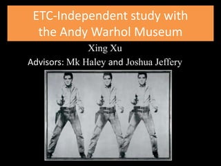 ETC-Independent study with
  the Andy Warhol Museum
              Xing Xu
Advisors: Mk Haley and Joshua Jeffery
 