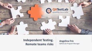 Independent Testing.
Remote teams risks
Angelina Friz
QATestLab Program Manager
 