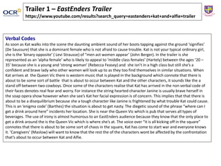 Trailer 1 – EastEnders Trailer
https://www.youtube.com/results?search_query=eastenders+kat+and+alfie+trailer
Verbal Codes
As soon as Kat walks into the scene the daunting ambient sound of her boots tapping against the ground ‘signifies’
(De Saussure) that she is a dominant female who is not afraid to cause trouble. Kat is not your typical ordinary girl,
she is the ‘binary opposite’ ( Levi Strausse) of “men act women appear’ (John Berger). In the trailer is she
represented as an ‘alpha female’ who is likely to appeal to ‘middle class females’ (Hartely) between the ages ’20 –
35’ because she is a young and ‘strong woman’ (Rebecca Feasey) and she isn’t in a high class but still she’s a
confident and brave lady who other women will look up to as they too find themselves in similar situations. When
Kat arrives at the Queen Vic there is western music that is played in the background which connote that there is
about to be some sort of battle that is about to occur between Kat and the other characters, it sounds like the a
stand off between two cowboys. Once some of the characters realise that Kat has arrived in the non verbal code of
their faces denotes real fear and worry. For instance the string hearted character Janine is usually brave herself in
the soap opera show however when she see’s Kat her facial expression is of concern. This implies that that there is
about to be a disequilibrium because she a tough character like Janine is frightened by what trouble Kat could cause.
This is an ‘enigma code’ (Barthes) the situation is about to get nasty. The diegetic sound of the phrase “where can I
get a drink around here” incidents her location. She is near the Queen Vic which is pub that serves all types of
beverages. The use of irony is almost humorous to an EastEnders audience because they know that the only place to
get a drink around the is the Queen Vic which is where she’s at. The voice over “it is all kicking off in the square”
connotes that there is about to be some sort of chaos in the square, Kat has come to start war and everyone knows
it. ‘Caregivers’ (Maslow) will want to know that the rest the of the characters wont be affected by the confrontation
that’s about to occur between Kat and Alfie.
 