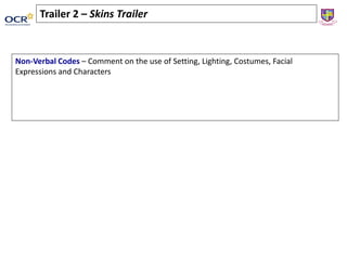 Non-Verbal Codes – Comment on the use of Setting, Lighting, Costumes, Facial
Expressions and Characters
Trailer 2 – Skins Trailer
 