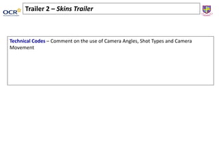 Trailer 2 – Skins Trailer
Technical Codes – Comment on the use of Camera Angles, Shot Types and Camera
Movement
 