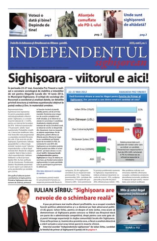 Votezi o                                                          Alianţele                                                   Unde sunt
                             dată şi bine?                                                     camuflate                                                   sighişorenii
                             Depinde de                                                        ale PD-L-ului                                               de altădată?
                             tine!
                                                   pag.2                                                            pag. 3                                                     pag.3

   Periodic de informare şi divertisment cu difuzare gratuită.                                                                                                    2012, anul I, nr. 1




 INDEPENDENTUL
   Editor: PFA Lucian Săcălean • Tipar: S. C. Udvarhelyi Hirado SRL Odorheiu Secuiesc
                                                                                                                      sighişorean
Sighişoara - viitorul e aici!
În perioada 23-27 mai, Asociația Pro Tineret a reali-
zat o cercetare sociologică de stabilire a intențiilor
de vot pentru Alegerile Locale din 10 iunie 2012,
în Municipiul Sighișoara. O echipă de sociologi din
București a coordonat şi analizat datele, iar detaliile
privind structura şi mărimea eșantionului obținut le
puteţi vedea şi Dvs. în materialul următor.
Reprezentativitate:                     in funcție riscând să piardă
Eşantionul este reprezenta-             bătălia pentru cel de-al 4-lea
tiv pentru populaţia adultă             mandat. Existența unui singur
neinstituţionalizată a Munici-          tur de scurtin complică mai
piului Sighișoara, cu o eroare          mult situația, și se observă că
maximă tolerată de +/-3.64%,            rămân în cursă doar 3 candidați.
pentru un interval de încredere         Analizând şi datele privind
de 95%. Volumul eşantionului:           intenția de vot la Consiliul Local,
710 persoane adulte. Tipul              se observă că USL se desprinde
eşantionului: Probabilist, stratifi-    din clasament, însă nu reușeste
cat. Criteriul de stratificare: Volu-   să obţină majoritatea. Pe de
mul straturilor este proporţional       altă parte, putem afirma că
cu populaţia arondată fiecareia         Alianţa pentru Mureş îşi trage
din cele 23 de secţii de vot din        în jos candidatul, pe fondul
Sighișoara. Eşantionare: Selecţia       lipsei de încredere în PDL (în
gospodăriilor s-a făcut după            contextul în care 85% din
metoda “random route”. Selecţia         Sighișoreni au încredere puțină,
respondentului s-a făcut după           foarte puțină sau deloc în acest
metoda Kish. Modul de culegere          partid - pe baza căruia s-a con-
a datelor: faţă-în-faţă, la domi-       struit ApMS). Uniunea locală
ciliul respondentului. Validare:        a Independenților pentru
Validarea s-a făcut pe baza             Sighișoara ar reuşi să obțina un
datelor INS. Au fost verificate         scor bun, pe fondul neîncrederii
350 de chestionare. Ponderarea          sighișorenilor în toate partidele
datelor: Rezultatele prezentate         care au participat la guvernare
în acest raport sunt obţinute în        în ultimii ani.
urma ponderărilor pe variabila
                                        Alte date obţinute în sondajul         campanie, 2% din sighișoreni         În privința problemelor existente    Alte probleme indicate sunt
gen şi etnie.
                                        de opinie                              consideră că și-a respectat toate    în Sighișoara, respondenții au       renovarea clădirilor, eliminarea
Din graficul alăturat putem                                                    promisiunile, 11% - majoritatea      indicat următorul clasament: Lo-     corupției, combaterea cerșetoriei,
concluziona că lupta pentru             La întrebarea privind modul            promisiunilor, 24% - jumătate din    curile de muncă - 35%, curățenia     dezvoltarea turismului, probleme
Primăria Sighișoara este una            în care primarul în funcție și-a       promisiuni, 31% puţine din pro-      parcurile şi locurile de joacă -     în rețeaua de apă-canal și necesi-
extrem de strânsă, primarul             respectat promisiunile făcute în       misiuni şi 28% - nicio promisiune.   26%, infrastructura rutieră - 18%.   tatea unei centuri ocolitoare.



                                        IULIAN SÎRBU: “Sighişoara are
                                         nevoie de o schimbare reală”
                                                A pus pe picioare mai multe afaceri profitabile, nu a ocupat vreodată
                                            funcţii politice administrative şi s-a declarat pe faţă adversarul politi-
                                            cii de gaşcă. Iulian Sîrbu, pentru că despre el este vorba, vrea acum să
                                            demonstreze că Sighişoara poate concura cu Sibiul sau Braşovul dacă
                                            are parte de o administraţie competitivă, drept pentru care este gata să-
                                            şi pună întreaga experienţă în slujba comunităţii locale din Sighişoara.
                                            Vrea să fie primar şi, înainte de a promite ceva, a făcut o analiză obiectivă
                                            a stării actuale a unui oraş intrat parcă în moarte clinică.
                                                Interviul acordat “Independentului sighişorean” de Iulian Sîrbu, candidat
                                            la fotoliul de primar al Sighişoarei îl puteţi citi în pagina 4
 