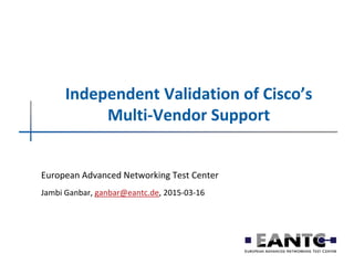 Independent Validation of Cisco’s
Multi-Vendor Support
European Advanced Networking Test Center
Jambi Ganbar, ganbar@eantc.de, 2015-03-16
 