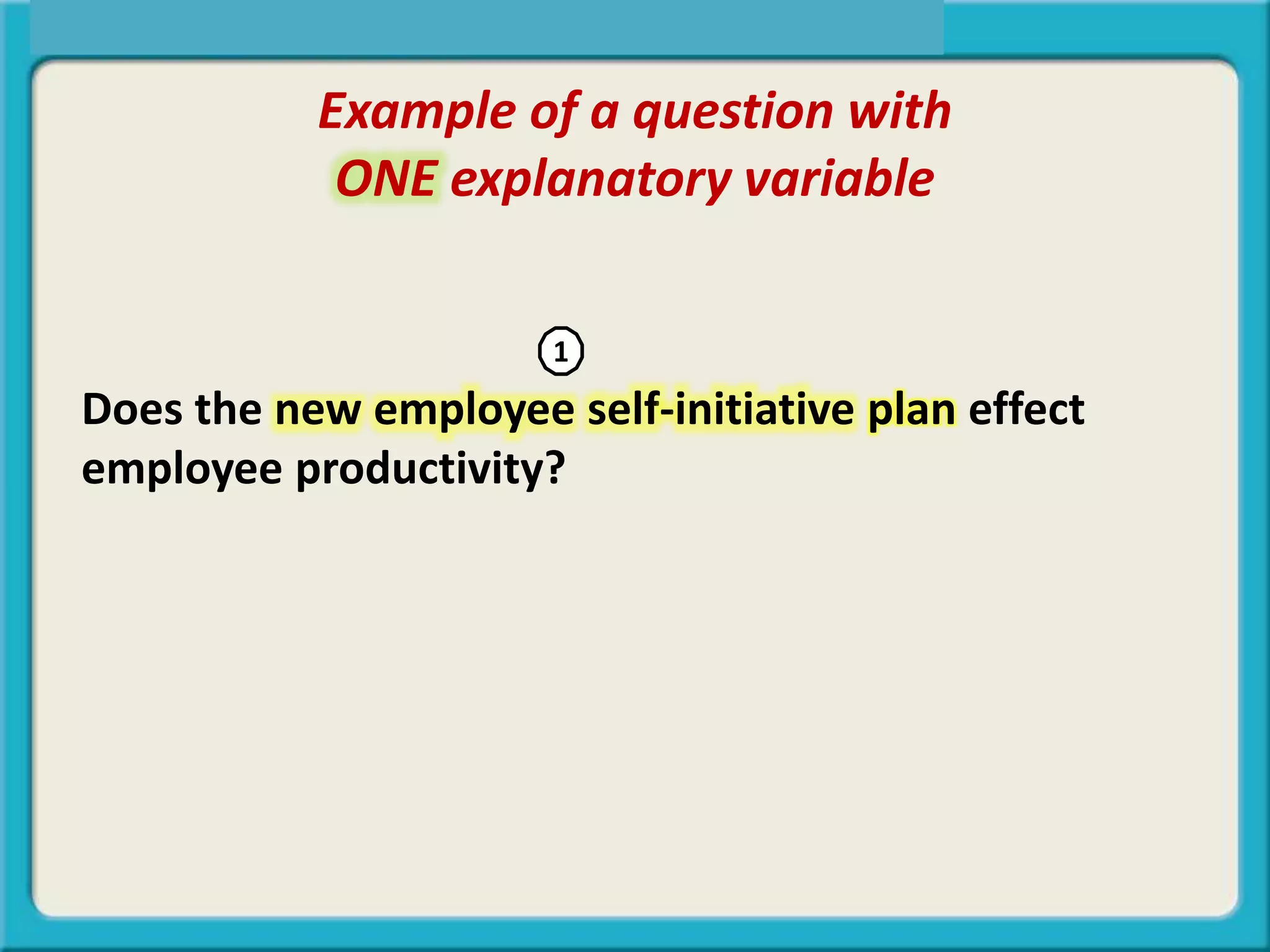 Example of a question with
ONE explanatory variable
Does the new employee self-initiative plan effect
employee productivity?
1
 