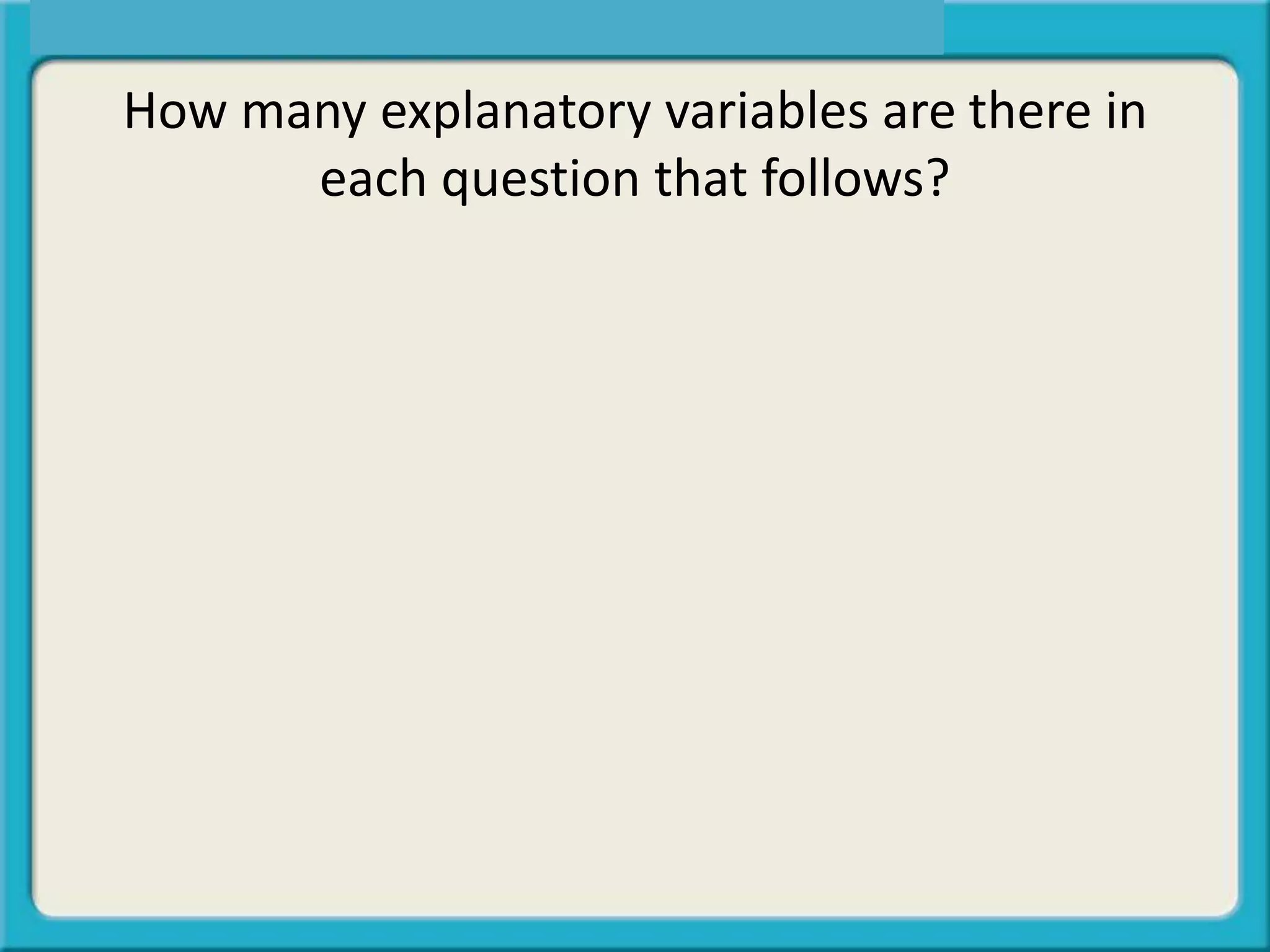 How many explanatory variables are there in
each question that follows?
 