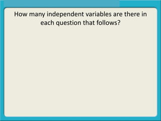 How many independent variables are there in
each question that follows?
 
