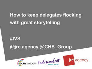 How to keep delegates flocking
with great storytelling
#IVS
@jrc.agency @CHS_Group
 