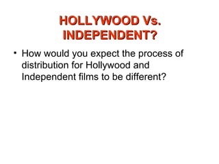 HOLLYWOOD Vs. INDEPENDENT? How would you expect the process of distribution for Hollywood and Independent films to be different? 