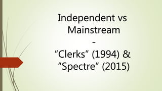 Independent vs
Mainstream
-
“Clerks” (1994) &
“Spectre” (2015)
 
