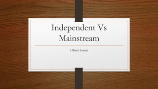 Independent Vs
Mainstream
Oliver Loom
 