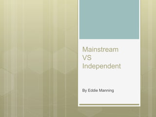 Mainstream
VS
Independent
By Eddie Manning
 