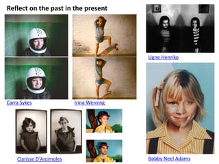 Reflect on the past in the present
Carra Sykes Irina Werning
Ugne Henriko
Bobby Neel AdamsClarisse D'Arcimoles
 