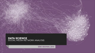 DATA SCIENCE

SOCIAL MEDIA NETWORK ANALYSIS
Erik Hekman, 2014

 