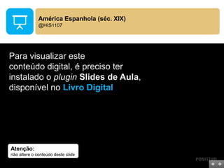 Atenção:
não altere o conteúdo deste slide
Para visualizar este
conteúdo digital, é preciso ter
instalado o plugin Slides de Aula,
disponível no Livro Digital
América Espanhola (séc. XIX)
@HIS1107
 