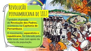 Revolução
pernambucana de 1817
Também chamada
de Revolução dos Padres,
aconteceu na Capitania de
Pernambuco.
O movimento, separatista e
republicano, foi liderado pela
elite local, mas com apoio da
maioria da população.
15
 