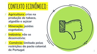 ✗ Agricultura: crise na
produção de tabaco,
algodão e açúcar
✗ Mineração: jazidas
esgotadas;
✗ Indústria: não se
desenvolvia;
✗ Comércio: limitado pelas
restrições do pacto colonial
de Portugal 21
CONTEXTO ECONÔMICO:
 